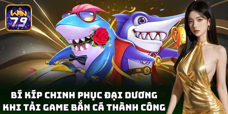 Tải Game Bắn Cá – Mẹo Tải Siêu Nhanh Từ Win79 Không Giật Lag